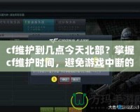 cf維護(hù)到幾點(diǎn)今天北部？掌握cf維護(hù)時(shí)間，避免游戲中斷的煩惱！
