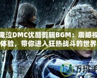 新鬼泣DMC優(yōu)酷剪輯BGM：震撼視聽體驗(yàn)，帶你進(jìn)入狂熱戰(zhàn)斗的世界