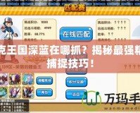 洛克王國深藍在哪抓？揭秘最強精靈捕捉技巧！
