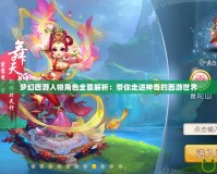 夢幻西游人物角色全面解析：帶你走進(jìn)神奇的西游世界