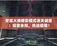 穿越火線暗影模式迷失城堡：探索未知，挑戰(zhàn)極限！