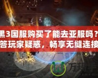暗黑3國服購買了能去亞服嗎？解答玩家疑惑，暢享無縫連接