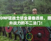 DNF狂戰(zhàn)士畢業(yè)裝備選擇，提升戰(zhàn)力的不二法門(mén)！