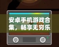 安卓手機(jī)游戲合集，暢享無(wú)窮樂(lè)趣！
