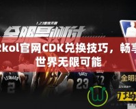 掌握2kol官網(wǎng)CDK兌換技巧，暢享游戲世界無限可能