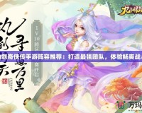 仙劍奇?zhèn)b傳手游陣容推薦：打造最強團隊，體驗暢爽戰(zhàn)斗