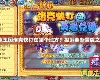洛克王國洛克快打在哪個地方？探索全新冒險之地！