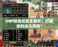 DNF特色技能全解析：打造你的戰(zhàn)斗風格！