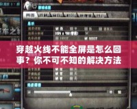 穿越火線不能全屏是怎么回事？你不可不知的解決方法！