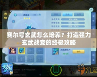 賽爾號(hào)玄武怎么培養(yǎng)？打造強(qiáng)力玄武戰(zhàn)寵的終極攻略