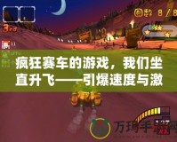 瘋狂賽車的游戲，我們坐直升飛——引爆速度與激情的極限體驗(yàn)