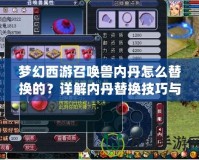 夢幻西游召喚獸內(nèi)丹怎么替換的？詳解內(nèi)丹替換技巧與注意事項