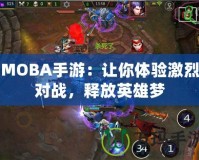 MOBA手游：讓你體驗激烈對戰(zhàn)，釋放英雄夢