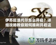 伊蘇起源托爾怎么開啟？詳細(xì)攻略教你如何順利開啟這位強(qiáng)力角色