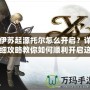 伊蘇起源托爾怎么開(kāi)啟？詳細(xì)攻略教你如何順利開(kāi)啟這位強(qiáng)力角色