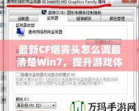 最新CF煙霧頭怎么調(diào)最清楚Win7，提升游戲體驗的終極秘訣