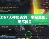 《DNF天神怒炎劍：掌控烈焰，戰(zhàn)無不勝》