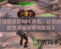 《魔獸世界NPC改名：讓你的冒險(xiǎn)充滿(mǎn)新鮮感與挑戰(zhàn)》