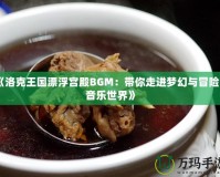 《洛克王國漂浮宮殿BGM：帶你走進(jìn)夢幻與冒險(xiǎn)的音樂世界》