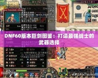 DNF60版本巨劍圖鑒：打造最強戰(zhàn)士的武器選擇