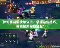 夢幻西游幫戰(zhàn)怎么玩？掌握這些技巧，帶領(lǐng)幫派稱霸全服！