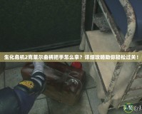生化危機(jī)2克萊爾曲柄把手怎么拿？詳細(xì)攻略助你輕松過關(guān)！