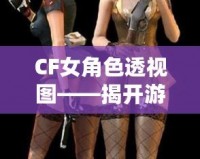 CF女角色透視圖——揭開(kāi)游戲背后的神秘面紗，探索虛擬世界的無(wú)限魅力