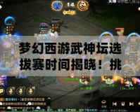 夢幻西游武神壇選拔賽時間揭曉！挑戰(zhàn)巔峰，贏取榮耀與獎勵