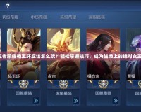 王者榮耀楊玉環(huán)應(yīng)該怎么玩？輕松掌握技巧，成為戰(zhàn)場(chǎng)上的絕對(duì)女王！