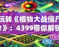 玩轉(zhuǎn)《植物大戰(zhàn)僵尸2》：4399帶你解鎖全植物陣容，輕松擊退僵尸大軍！