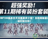DNF100版本合天空套要多少錢？全網(wǎng)揭秘最詳細價格分析！