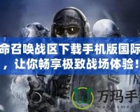 使命召喚戰(zhàn)區(qū)下載手機版國際服，讓你暢享極致戰(zhàn)場體驗！