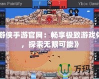 《游俠手游官網(wǎng)：暢享極致游戲體驗(yàn)，探索無(wú)限可能》