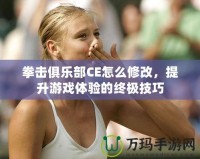拳擊俱樂部CE怎么修改，提升游戲體驗(yàn)的終極技巧