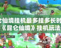昆侖仙境掛機(jī)最多掛多長時(shí)間？揭秘《昆侖仙境》掛機(jī)玩法與樂趣