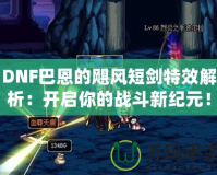 DNF巴恩的颶風(fēng)短劍特效解析：開啟你的戰(zhàn)斗新紀(jì)元！