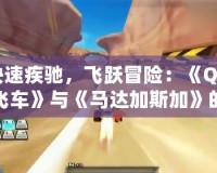 快速疾馳，飛躍冒險：《QQ飛車》與《馬達加斯加》的完美碰撞