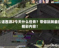 大話西游2今天什么任務(wù)？帶你玩轉(zhuǎn)最新精彩內(nèi)容！