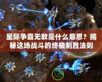 星際爭霸無敵是什么意思？揭秘這場戰(zhàn)斗的終極制勝法則！