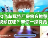 QQ飛車瓦特廠房官方推薦的視頻在哪？帶你一探究竟！