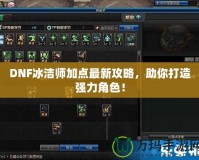 DNF冰潔師加點(diǎn)最新攻略，助你打造強(qiáng)力角色！
