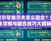 賽爾號埃爾夫怎么融合？最全攻略與融合技巧大揭秘！
