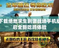 免費(fèi)下載絕地求生刺激戰(zhàn)場手機(jī)版，開啟全新吃雞體驗(yàn)