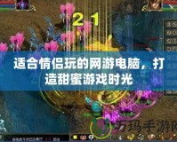 適合情侶玩的網(wǎng)游電腦，打造甜蜜游戲時(shí)光