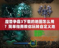 魔獸爭霸3下載的地圖怎么用？簡單指南教你玩轉(zhuǎn)自定義地圖
