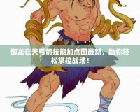 御龍?jiān)谔旃寄芗狱c(diǎn)圖最新，助你輕松掌控戰(zhàn)場(chǎng)！