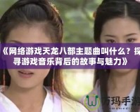 《網(wǎng)絡(luò)游戲天龍八部主題曲叫什么？探尋游戲音樂(lè)背后的故事與魅力》