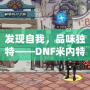 發(fā)現(xiàn)自我，品味獨特——DNF米內(nèi)特的香水帶來的極致感官體驗
