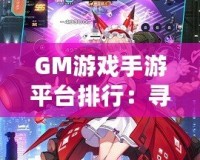 GM游戲手游平臺(tái)排行：尋找最佳游戲平臺(tái)，暢享極致游戲體驗(yàn)！