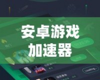 安卓游戲加速器免費版，讓你暢玩全球熱門手游不卡頓！